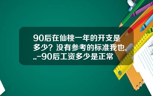 90后在仙桃一年的开支是多少？没有参考的标准我也...-90后工资多少是正常