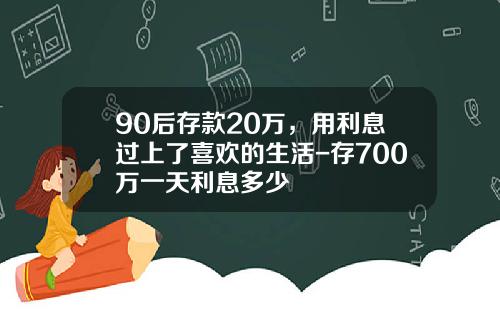 90后存款20万，用利息过上了喜欢的生活-存700万一天利息多少