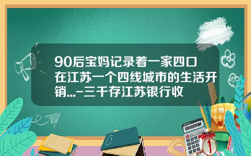 90后宝妈记录着一家四口在江苏一个四线城市的生活开销...-三千存江苏银行收益多少