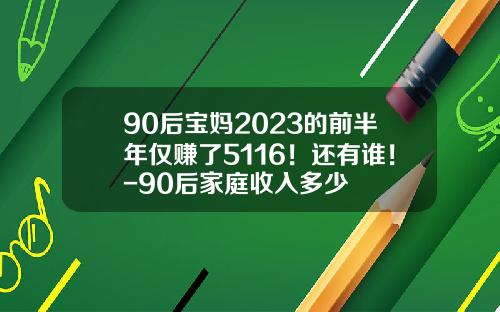 90后宝妈2023的前半年仅赚了5116！还有谁！-90后家庭收入多少