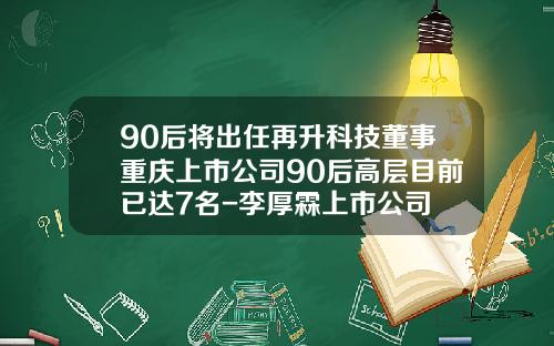90后将出任再升科技董事重庆上市公司90后高层目前已达7名-李厚霖上市公司