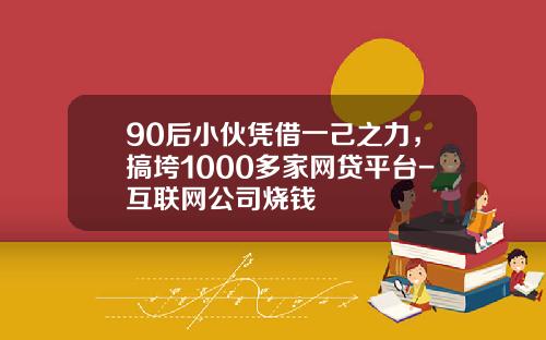 90后小伙凭借一己之力，搞垮1000多家网贷平台-互联网公司烧钱