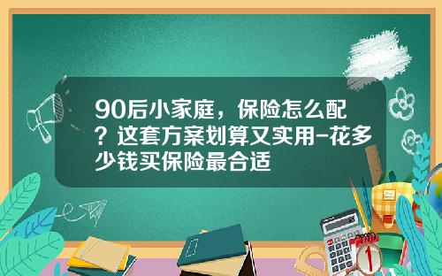 90后小家庭，保险怎么配？这套方案划算又实用-花多少钱买保险最合适