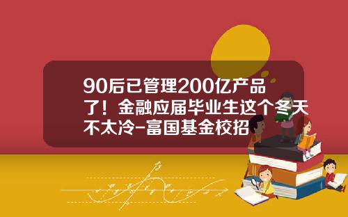 90后已管理200亿产品了！金融应届毕业生这个冬天不太冷-富国基金校招