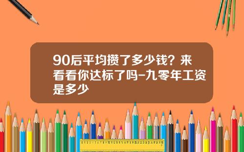 90后平均攒了多少钱？来看看你达标了吗-九零年工资是多少