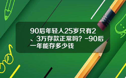90后年轻人25岁只有2、3万存款正常吗？-90后一年能存多少钱