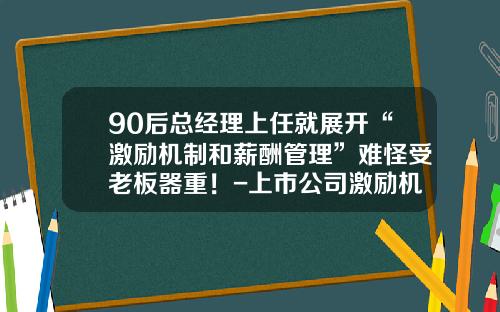 90后总经理上任就展开“激励机制和薪酬管理”难怪受老板器重！-上市公司激励机制