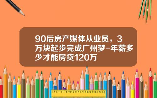 90后房产媒体从业员，3万块起步完成广州梦-年薪多少才能房贷120万