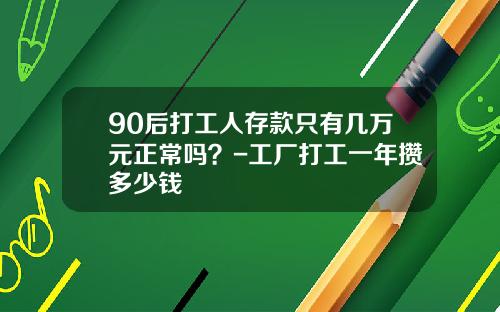 90后打工人存款只有几万元正常吗？-工厂打工一年攒多少钱
