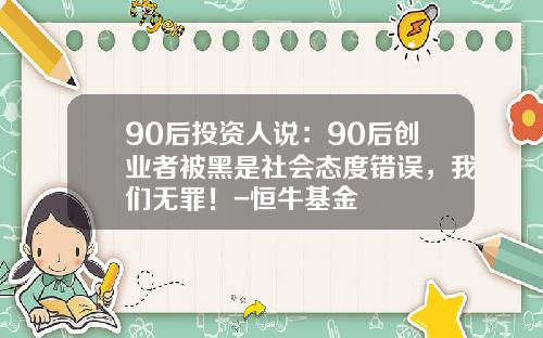 90后投资人说：90后创业者被黑是社会态度错误，我们无罪！-恒牛基金