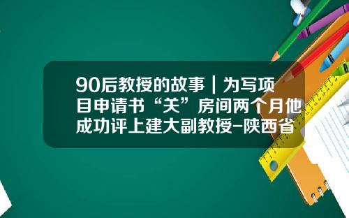 90后教授的故事｜为写项目申请书“关”房间两个月他成功评上建大副教授-陕西省博士后基金