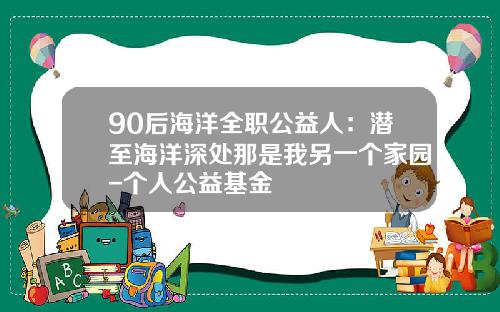 90后海洋全职公益人：潜至海洋深处那是我另一个家园-个人公益基金