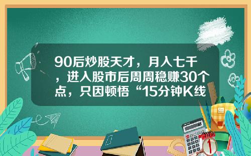 90后炒股天才，月入七千，进入股市后周周稳赚30个点，只因顿悟“15分钟K线”赚的怀疑人生-高手炒股一年能赚多少