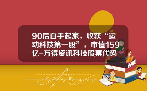 90后白手起家，收获“运动科技第一股”，市值159亿-万得资讯科技股票代码