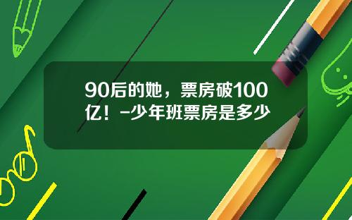 90后的她，票房破100亿！-少年班票房是多少