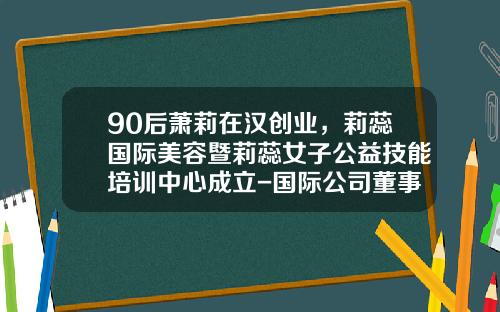 90后萧莉在汉创业，莉蕊国际美容暨莉蕊女子公益技能培训中心成立-国际公司董事萧