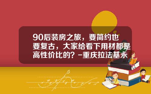 90后装房之旅，要简约也要复古，大家给看下用材都是高性价比的？-重庆拉法基永固混凝土有限公司