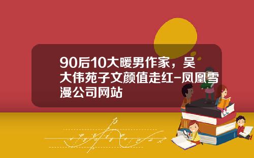 90后10大暖男作家，吴大伟苑子文颜值走红-凤凰雪漫公司网站