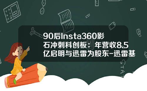 90后Insta360影石冲刺科创板：年营收8.5亿启明与迅雷为股东-迅雷基金