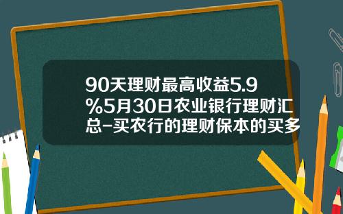 90天理财最高收益5.9%5月30日农业银行理财汇总-买农行的理财保本的买多少天合适