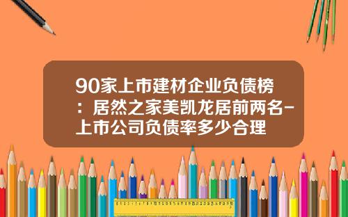 90家上市建材企业负债榜：居然之家美凯龙居前两名-上市公司负债率多少合理