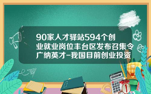 90家人才驿站594个创业就业岗位丰台区发布召集令广纳英才-我国目前创业投资机构多少家