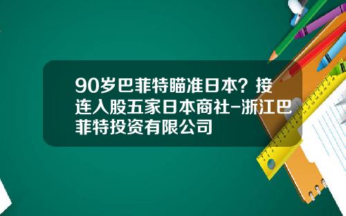 90岁巴菲特瞄准日本？接连入股五家日本商社-浙江巴菲特投资有限公司
