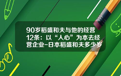 90岁稻盛和夫与他的经营12条：以“人心”为本去经营企业-日本稻盛和夫多少岁