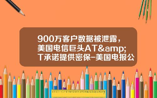 900万客户数据被泄露，美国电信巨头AT&T承诺提供密保-美国电报公司发现测评