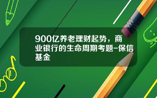 900亿养老理财起势，商业银行的生命周期考题-保信基金