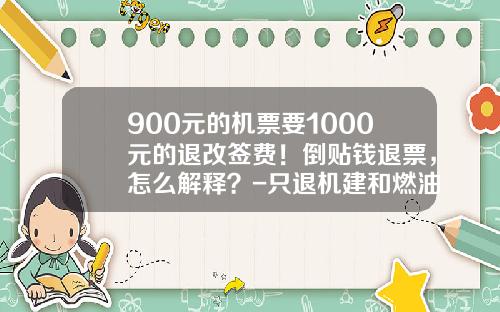 900元的机票要1000元的退改签费！倒贴钱退票，怎么解释？-只退机建和燃油个多少钱