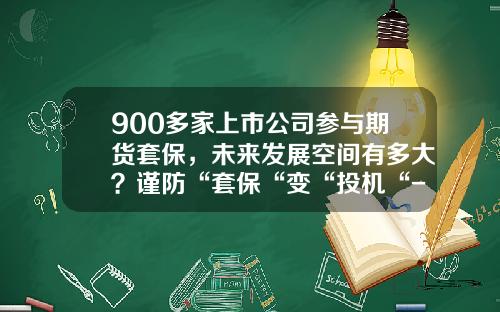 900多家上市公司参与期货套保，未来发展空间有多大？谨防“套保“变“投机“-期货公司合作套保