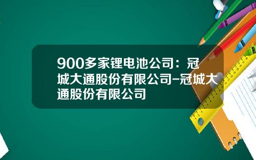 900多家锂电池公司：冠城大通股份有限公司-冠城大通股份有限公司