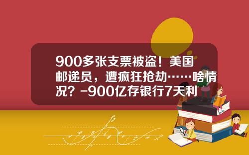 900多张支票被盗！美国邮递员，遭疯狂抢劫……啥情况？-900亿存银行7天利息多少钱