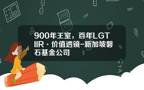 900年王室，百年LGTIIR·价值透镜-新加坡磐石基金公司