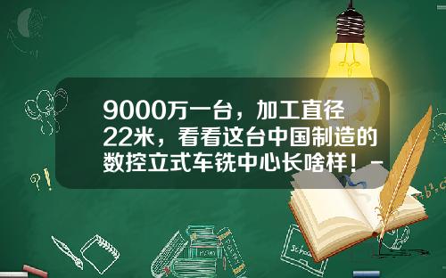 9000万一台，加工直径22米，看看这台中国制造的数控立式车铣中心长啥样！-威海华东重工有限公司怎么样