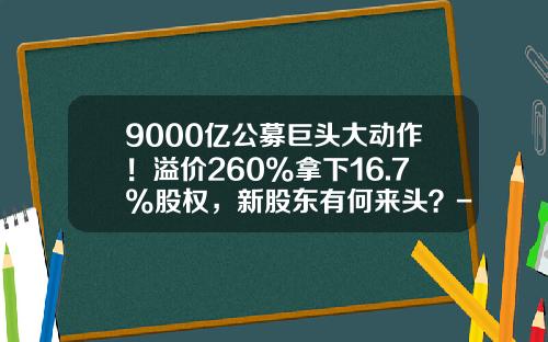 9000亿公募巨头大动作！溢价260%拿下16.7%股权，新股东有何来头？-富国基金股东