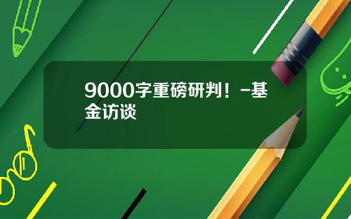 9000字重磅研判！-基金访谈