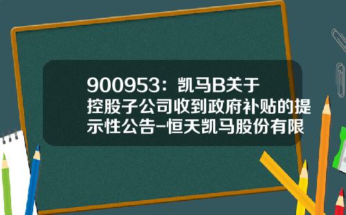 900953：凯马B关于控股子公司收到政府补贴的提示性公告-恒天凯马股份有限公司