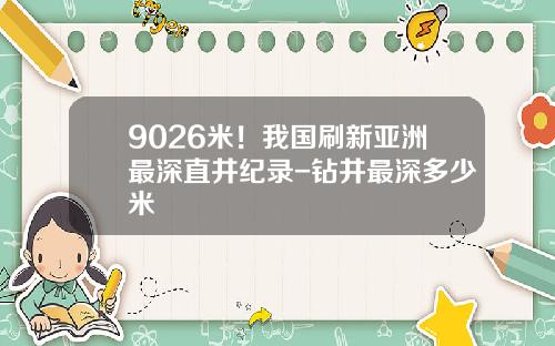 9026米！我国刷新亚洲最深直井纪录-钻井最深多少米