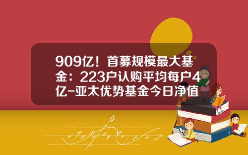 909亿！首募规模最大基金：223户认购平均每户4亿-亚太优势基金今日净值