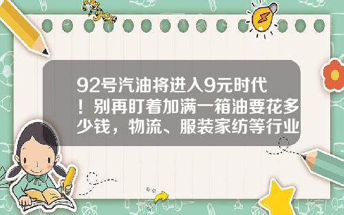 92号汽油将进入9元时代！别再盯着加满一箱油要花多少钱，物流、服装家纺等行业成本价格也要涨-2013年汽油多少钱一吨