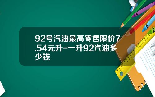 92号汽油最高零售限价7.54元升-一升92汽油多少钱
