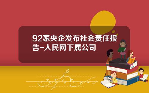 92家央企发布社会责任报告-人民网下属公司