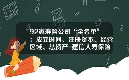 92家寿险公司“全名单”：成立时间、注册资本、经营区域、总资产-建信人寿保险有限公司广东分公司