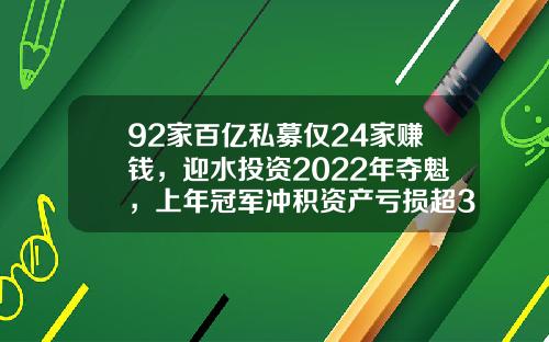 92家百亿私募仅24家赚钱，迎水投资2022年夺魁，上年冠军冲积资产亏损超35%-广东百亿投资有限公司