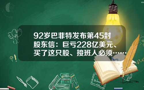 92岁巴菲特发布第45封股东信：巨亏228亿美元、买了这只股、接班人必须……-巴菲特股票多少钱一股