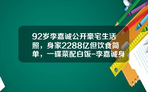 92岁李嘉诚公开豪宅生活照，身家2288亿但饮食简单，一碟菜配白饭-李嘉诚身家多少亿