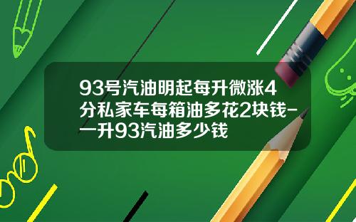93号汽油明起每升微涨4分私家车每箱油多花2块钱-一升93汽油多少钱