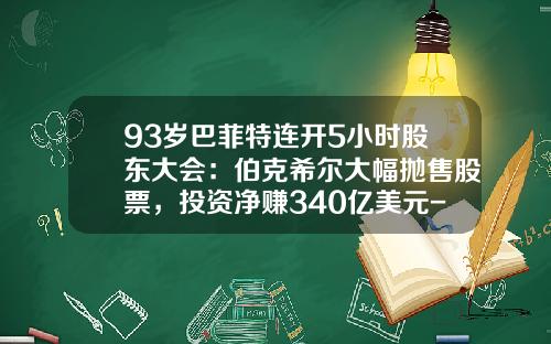 93岁巴菲特连开5小时股东大会：伯克希尔大幅抛售股票，投资净赚340亿美元-巴菲特一年赚多少